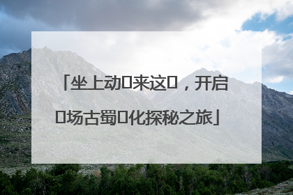 坐上动⻋来这⾥，开启⼀场古蜀⽂化探秘之旅
