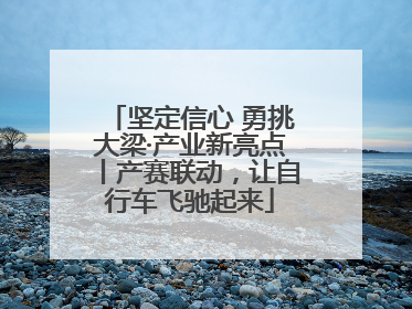 坚定信心 勇挑大梁·产业新亮点丨产赛联动，让自行车飞驰起来