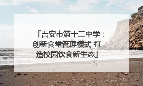 吉安市第十二中学：创新食堂管理模式 打造校园饮食新生态