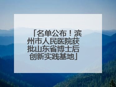 名单公布！滨州市人民医院获批山东省博士后创新实践基地