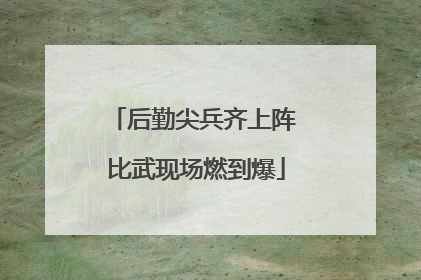 后勤尖兵齐上阵 比武现场燃到爆
