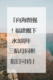 向海图强！福建舰下水3周年 三航母同框指日可待