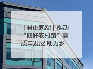 君山观潮｜推动“四好农村路”高质量发展 助力乡村振兴出新彩