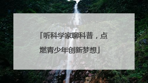 听科学家聊科普，点燃青少年创新梦想