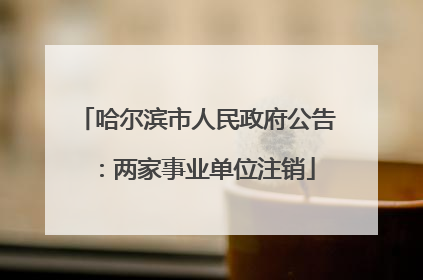 哈尔滨市人民政府公告：两家事业单位注销