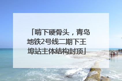 啃下硬骨头，青岛地铁2号线二期下王埠站主体结构封顶