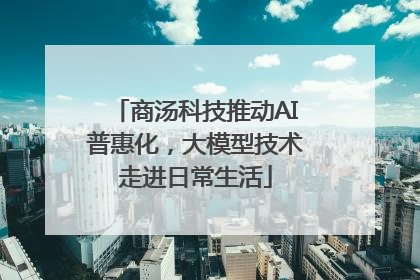 商汤科技推动AI普惠化，大模型技术走进日常生活