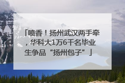 喷香！扬州武汉两手牵，华科大1万6千名毕业生争品“扬州包子”