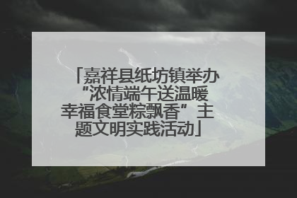嘉祥县纸坊镇举办“浓情端午送温暖 幸福食堂粽飘香”主题文明实践活动