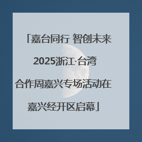 嘉台同行 智创未来 2025浙江·台湾合作周嘉兴专场活动在嘉兴经开区启幕