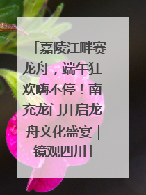 嘉陵江畔赛龙舟，端午狂欢嗨不停！南充龙门开启龙舟文化盛宴｜镜观四川