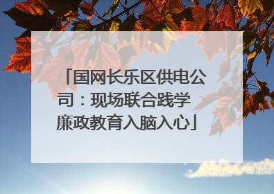 国网长乐区供电公司：现场联合践学 廉政教育入脑入心