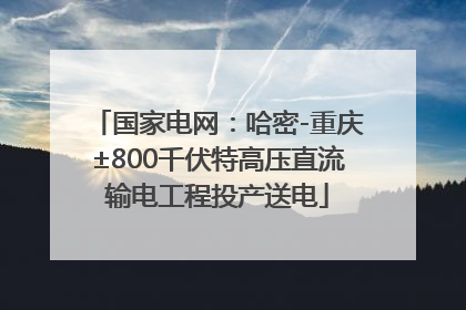 国家电网：哈密-重庆±800千伏特高压直流输电工程投产送电