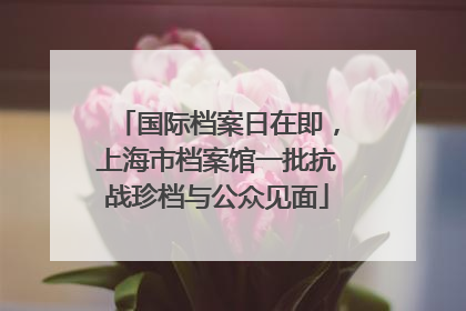 国际档案日在即，上海市档案馆一批抗战珍档与公众见面