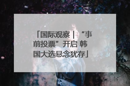 国际观察｜“事前投票”开启 韩国大选悬念犹存