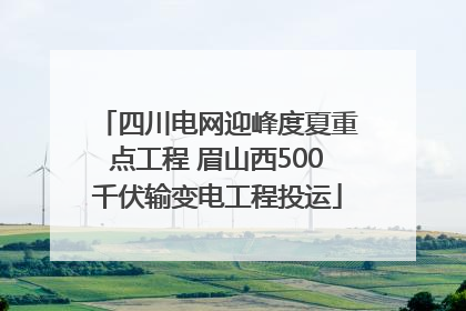 四川电网迎峰度夏重点工程 眉山西500千伏输变电工程投运