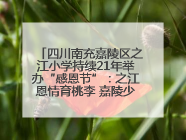 四川南充嘉陵区之江小学持续21年举办“感恩节”：之江恩情育桃李 嘉陵少年志栋梁