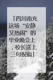 四川南充这场“安静又热闹”的毕业晚会上，校长送上三句祝福