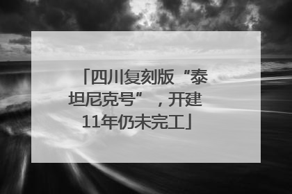 四川复刻版“泰坦尼克号”，开建11年仍未完工