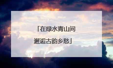 在绿水青山间邂逅古韵乡愁