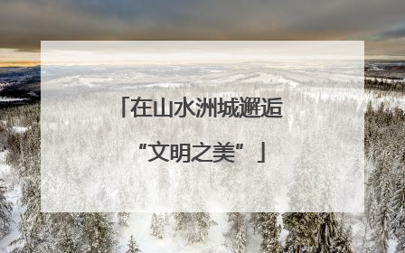 在山水洲城邂逅“文明之美”