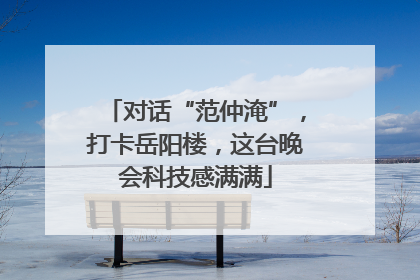 对话“范仲淹”，打卡岳阳楼，这台晚会科技感满满