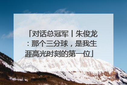 对话总冠军丨朱俊龙：那个三分球，是我生涯高光时刻的第一位