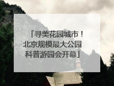 寻美花园城市！北京规模最大公园科普游园会开幕