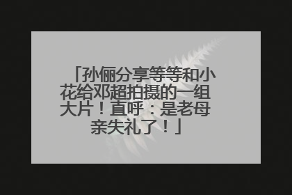 孙俪分享等等和小花给邓超拍摄的一组大片！直呼：是老母亲失礼了！