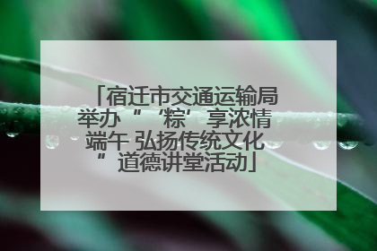 宿迁市交通运输局举办“‘粽’享浓情端午 弘扬传统文化”道德讲堂活动