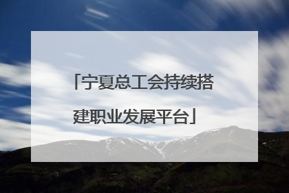 宁夏总工会持续搭建职业发展平台