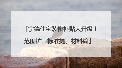 宁德住宅装修补贴大升级！范围扩、标准提、材料简