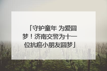 守护童年 为爱圆梦！济南交警为十一位抗癌小朋友圆梦