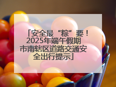 安全最“粽”要！2025年端午假期市南辖区道路交通安全出行提示