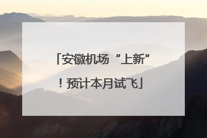 安徽机场“上新”！预计本月试飞