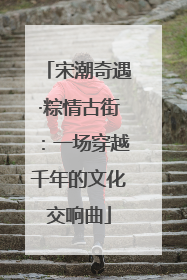 宋潮奇遇·粽情古街：一场穿越千年的文化交响曲