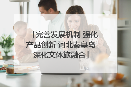 完善发展机制 强化产品创新 河北秦皇岛深化文体旅融合