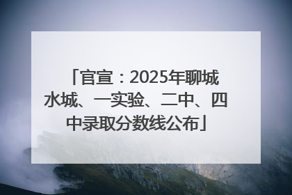 官宣：2025年聊城水城、一实验、二中、四中录取分数线公布