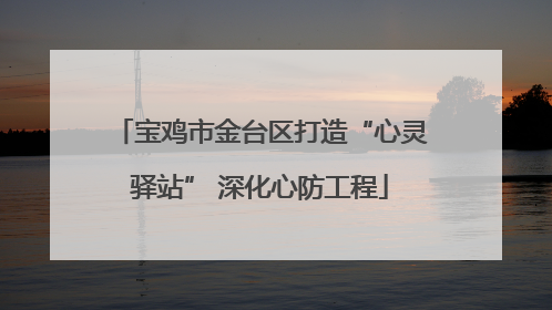 宝鸡市金台区打造“心灵驿站” 深化心防工程