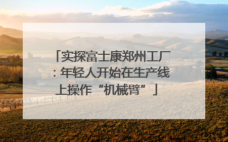 实探富士康郑州工厂：年轻人开始在生产线上操作“机械臂”