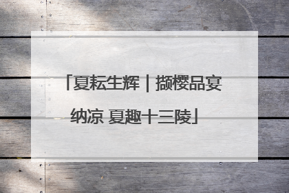 夏耘生辉｜撷樱品宴纳凉 夏趣十三陵