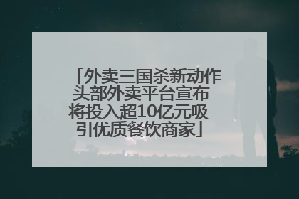 外卖三国杀新动作 头部外卖平台宣布将投入超10亿元吸引优质餐饮商家