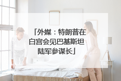 外媒：特朗普在白宫会见巴基斯坦陆军参谋长