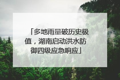 多地雨量破历史极值，湖南启动洪水防御四级应急响应