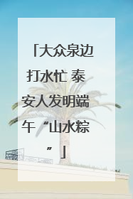 大众泉边打水忙 泰安人发明端午“山水粽”