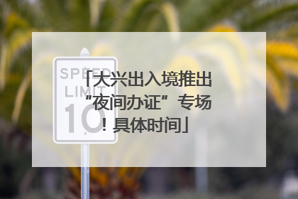 大兴出入境推出“夜间办证”专场！具体时间