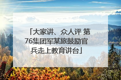大家讲、众人评 第76集团军某旅鼓励官兵走上教育讲台