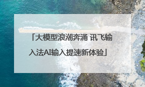 大模型浪潮奔涌 讯飞输入法AI输入提速新体验
