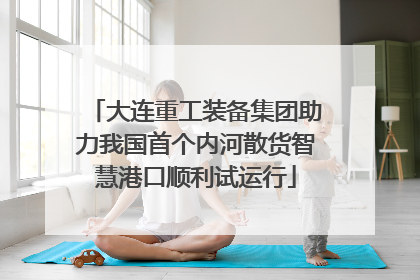 大连重工装备集团助力我国首个内河散货智慧港口顺利试运行