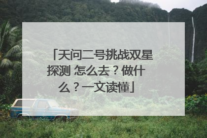 天问二号挑战双星探测 怎么去？做什么？一文读懂